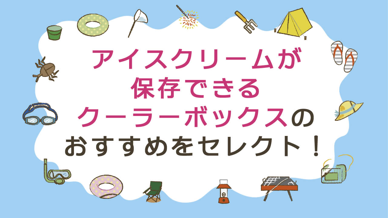 アイスクリームが保存できるクーラーボックスおすすめ3選!選び方や溶けにくくするコツも紹介