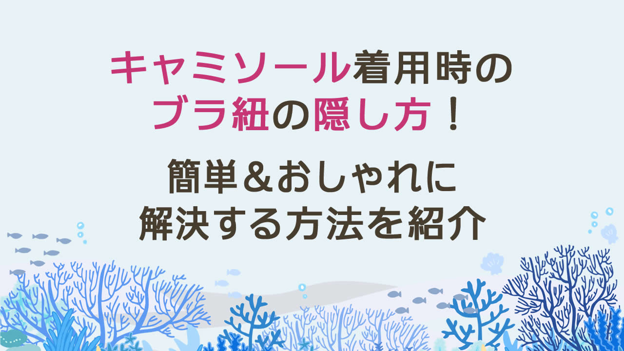 キャミソール着用時のブラ紐の隠し方!簡単&おしゃれに解決する5つの方法